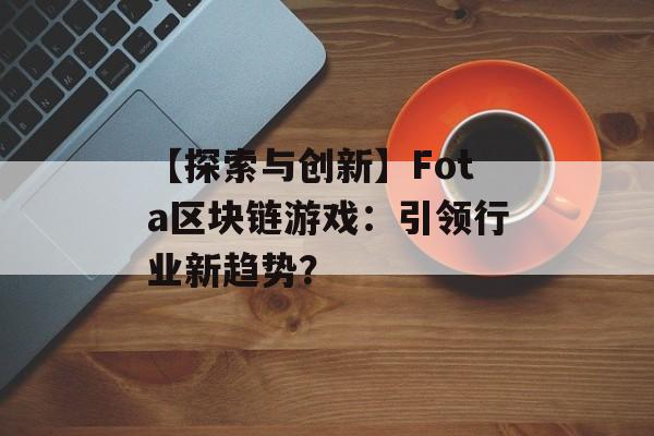 【探索与创新】Fota区块链游戏：引领行业新趋势？-第1张图片-佛山资讯网