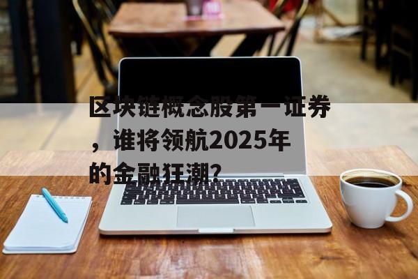 区块链概念股第一证券，谁将领航2025年的金融狂潮？-第1张图片-佛山资讯网