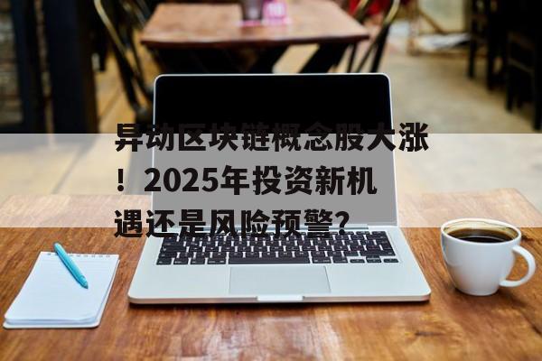 异动区块链概念股大涨！2025年投资新机遇还是风险预警？-第1张图片-佛山资讯网