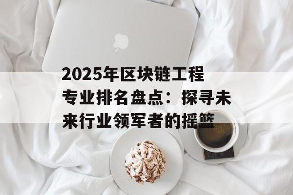 2025年区块链工程专业排名盘点:探寻未来行业领军者的摇篮-第1张图片-佛山资讯网 2025年区块链工程专业排名盘点:探寻未来行业领军者的摇篮-第1张图片-佛山资讯网