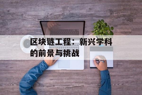 区块链工程:新兴学科的前景与挑战-第1张图片-佛山资讯网 区块链工程:新兴学科的前景与挑战-第1张图片-佛山资讯网