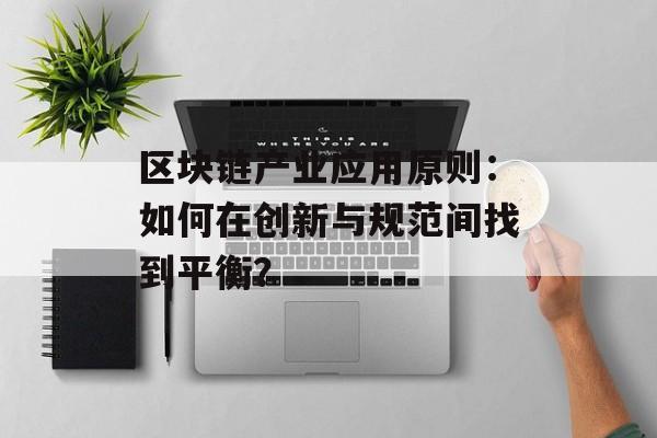 区块链产业应用原则:如何在创新与规范间找到平衡?-第1张图片-佛山资讯网 区块链产业应用原则:如何在创新与规范间找到平衡?-第1张图片-佛山资讯网
