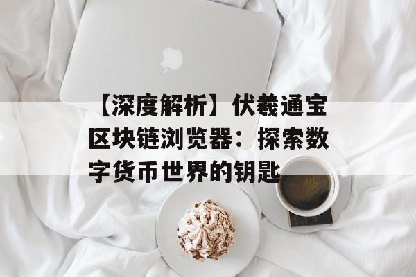 【深度解析】伏羲通宝区块链浏览器：探索数字货币世界的钥匙-第1张图片-佛山资讯网