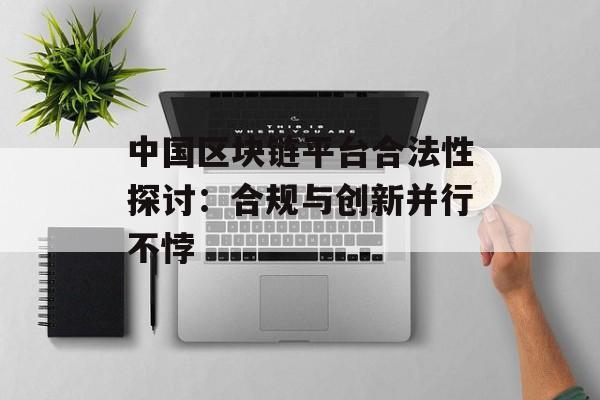 中国区块链平台合法性探讨:合规与创新并行不悖-第1张图片-佛山资讯网 中国区块链平台合法性探讨:合规与创新并行不悖-第1张图片-佛山资讯网