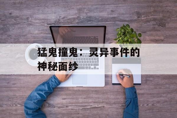 猛鬼撞鬼：灵异事件的神秘面纱-第1张图片-佛山资讯网