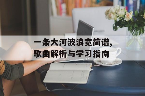 一条大河波浪宽简谱,歌曲解析与学习指南-第1张图片-佛山资讯网 一条大河波浪宽简谱,歌曲解析与学习指南-第1张图片-佛山资讯网