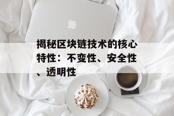 揭秘区块链技术的核心特性：不变性、安全性、透明性-第1张图片-佛山资讯网