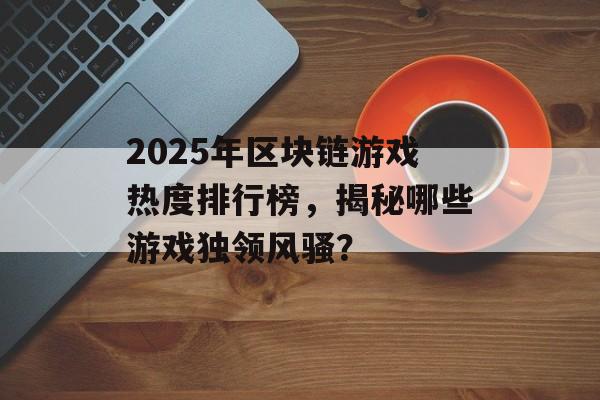 2025年区块链游戏热度排行榜，揭秘哪些游戏独领风骚？-第1张图片-佛山资讯网