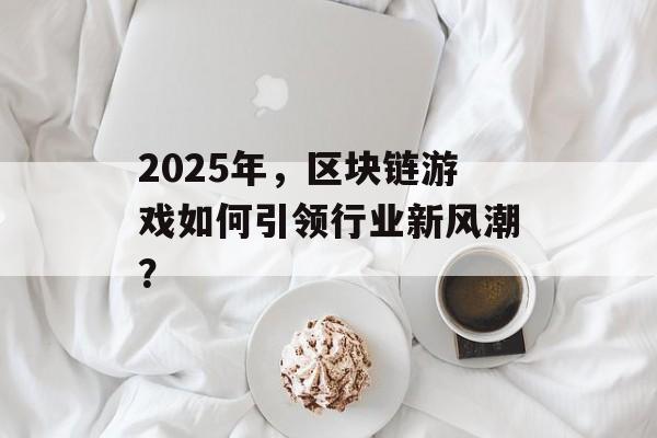 2025年，区块链游戏如何引领行业新风潮？-第1张图片-佛山资讯网