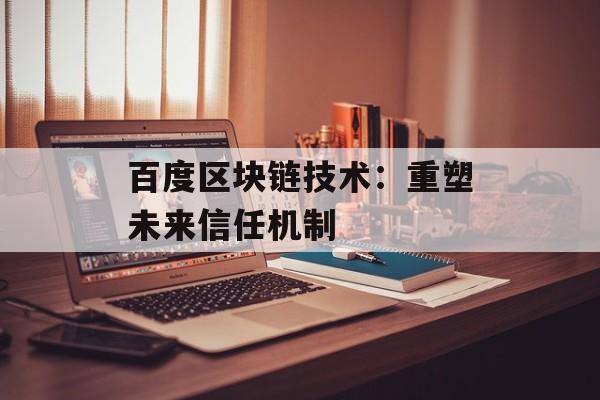 百度区块链技术:重塑未来信任机制-第1张图片-佛山资讯网 百度区块链技术:重塑未来信任机制-第1张图片-佛山资讯网