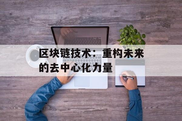 区块链技术:重构未来的去中心化力量-第1张图片-佛山资讯网 区块链技术:重构未来的去中心化力量-第1张图片-佛山资讯网