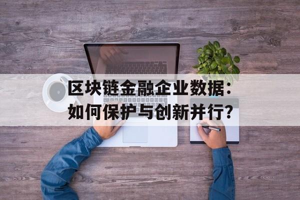 区块链金融企业数据:如何保护与创新并行?-第1张图片-佛山资讯网 区块链金融企业数据:如何保护与创新并行?-第1张图片-佛山资讯网