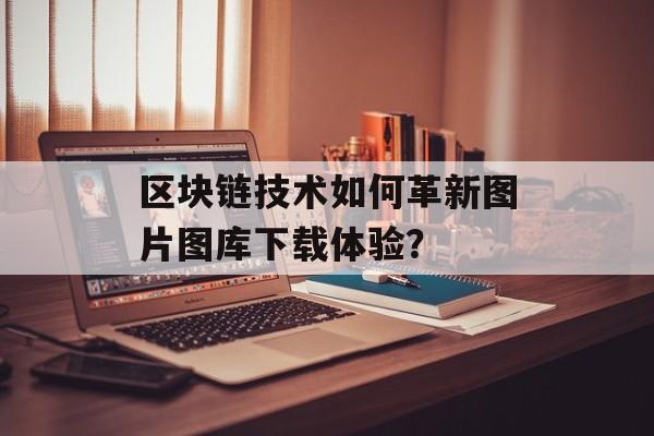 区块链技术如何革新图片图库下载体验?-第1张图片-佛山资讯网 区块链技术如何革新图片图库下载体验?-第1张图片-佛山资讯网