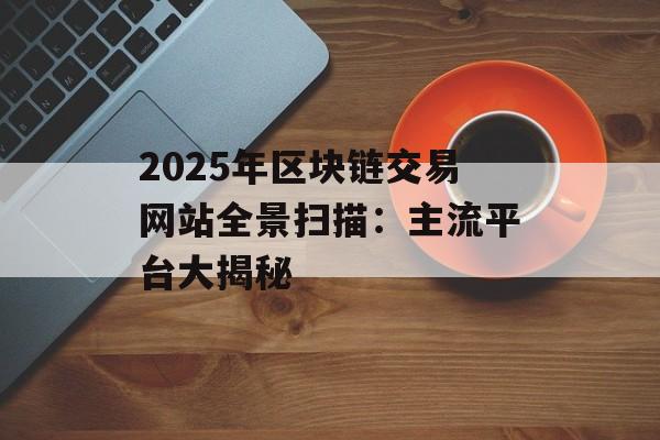 2025年区块链交易网站全景扫描:主流平台大揭秘-第1张图片-佛山资讯网 2025年区块链交易网站全景扫描:主流平台大揭秘-第1张图片-佛山资讯网