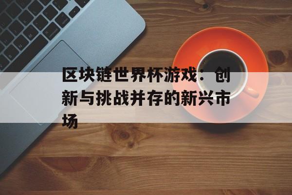 区块链世界杯游戏：创新与挑战并存的新兴市场-第1张图片-佛山资讯网