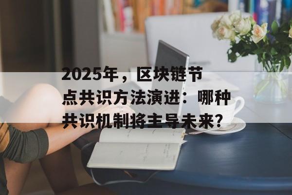 2025年,区块链节点共识方法演进:哪种共识机制将主导未来?-第1张图片-佛山资讯网 2025年,区块链节点共识方法演进:哪种共识机制将主导未来?-第1张图片-佛山资讯网