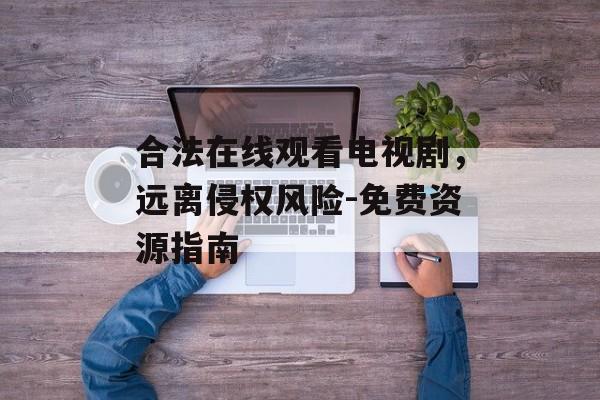 合法在线观看电视剧,远离侵权风险-免费资源指南-第1张图片-佛山资讯网 合法在线观看电视剧,远离侵权风险-免费资源指南-第1张图片-佛山资讯网