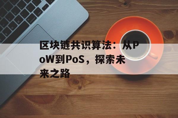 区块链共识算法:从PoW到PoS,探索未来之路-第1张图片-佛山资讯网 区块链共识算法:从PoW到PoS,探索未来之路-第1张图片-佛山资讯网