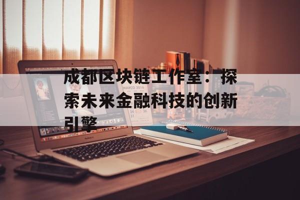 成都区块链工作室:探索未来金融科技的创新引擎-第1张图片-佛山资讯网 成都区块链工作室:探索未来金融科技的创新引擎-第1张图片-佛山资讯网