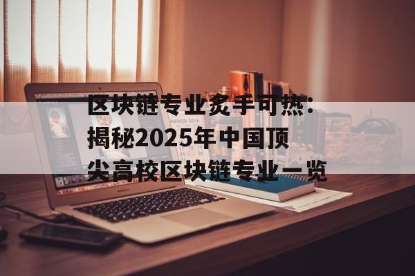 区块链专业炙手可热：揭秘2025年中国顶尖高校区块链专业一览-第1张图片-佛山资讯网