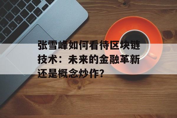 张雪峰如何看待区块链技术：未来的金融革新还是概念炒作？-第1张图片-佛山资讯网