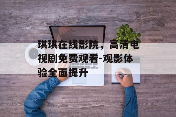 琪琪在线影院,高清电视剧免费观看-观影体验全面提升-第1张图片-佛山资讯网 琪琪在线影院,高清电视剧免费观看-观影体验全面提升-第1张图片-佛山资讯网