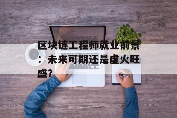 区块链工程师就业前景：未来可期还是虚火旺盛？-第1张图片-佛山资讯网