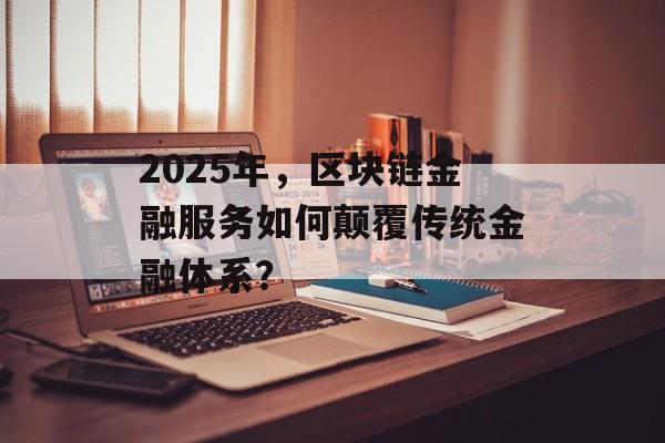 2025年，区块链金融服务如何颠覆传统金融体系？-第1张图片-佛山资讯网