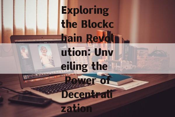 Exploring the Blockchain Revolution: Unveiling the Power of Decentralization-第1张图片-佛山资讯网