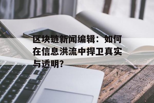 区块链新闻编辑:如何在信息洪流中捍卫真实与透明?-第1张图片-佛山资讯网 区块链新闻编辑:如何在信息洪流中捍卫真实与透明?-第1张图片-佛山资讯网