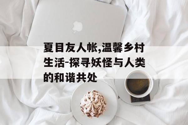夏目友人帐,温馨乡村生活-探寻妖怪与人类的和谐共处-第1张图片-佛山资讯网