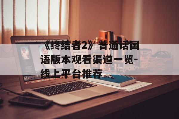 《终结者2》普通话国语版本观看渠道一览-线上平台推荐-第1张图片-佛山资讯网 《终结者2》普通话国语版本观看渠道一览-线上平台推荐-第1张图片-佛山资讯网
