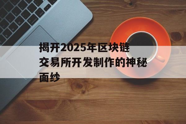 揭开2025年区块链交易所开发制作的神秘面纱-第1张图片-佛山资讯网