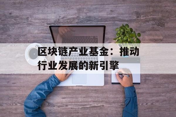 区块链产业基金:推动行业发展的新引擎-第1张图片-佛山资讯网 区块链产业基金:推动行业发展的新引擎-第1张图片-佛山资讯网