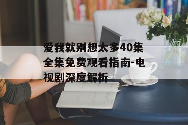 爱我就别想太多40集全集免费观看指南-电视剧深度解析-第1张图片-佛山资讯网 爱我就别想太多40集全集免费观看指南-电视剧深度解析-第1张图片-佛山资讯网
