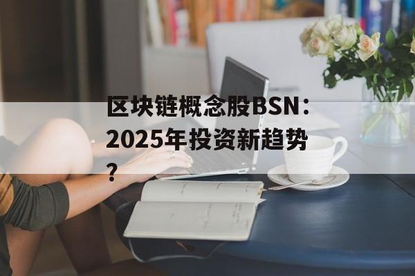 区块链概念股BSN:2025年投资新趋势?-第1张图片-佛山资讯网 区块链概念股BSN:2025年投资新趋势?-第1张图片-佛山资讯网