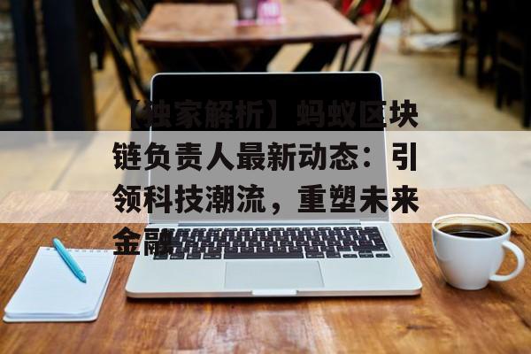 【独家解析】蚂蚁区块链负责人最新动态:引领科技潮流,重塑未来金融-第1张图片-佛山资讯网 【独家解析】蚂蚁区块链负责人最新动态:引领科技潮流,重塑未来金融-第1张图片-佛山资讯网