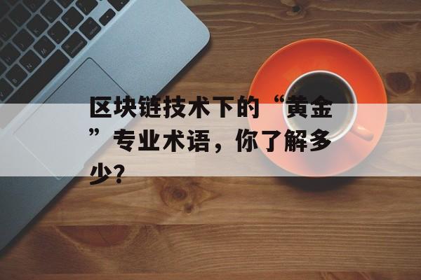区块链技术下的“黄金”专业术语,你了解多少?-第1张图片-佛山资讯网 区块链技术下的“黄金”专业术语,你了解多少?-第1张图片-佛山资讯网