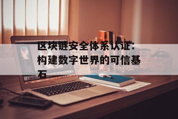 区块链安全体系认证:构建数字世界的可信基石-第1张图片-佛山资讯网 区块链安全体系认证:构建数字世界的可信基石-第1张图片-佛山资讯网
