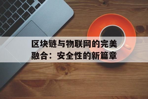 区块链与物联网的完美融合:安全性的新篇章-第1张图片-佛山资讯网 区块链与物联网的完美融合:安全性的新篇章-第1张图片-佛山资讯网