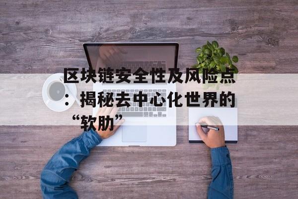 区块链安全性及风险点:揭秘去中心化世界的“软肋”-第1张图片-佛山资讯网 区块链安全性及风险点:揭秘去中心化世界的“软肋”-第1张图片-佛山资讯网
