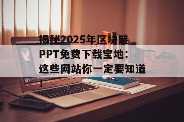 揭秘2025年区块链PPT免费下载宝地:这些网站你一定要知道!-第1张图片-佛山资讯网 揭秘2025年区块链PPT免费下载宝地:这些网站你一定要知道!-第1张图片-佛山资讯网