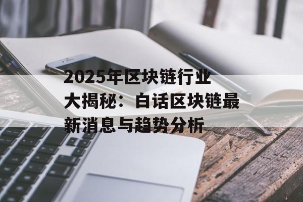 2025年区块链行业大揭秘:白话区块链最新消息与趋势分析-第1张图片-佛山资讯网 2025年区块链行业大揭秘:白话区块链最新消息与趋势分析-第1张图片-佛山资讯网