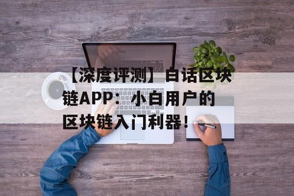 【深度评测】白话区块链APP:小白用户的区块链入门利器!-第1张图片-佛山资讯网 【深度评测】白话区块链APP:小白用户的区块链入门利器!-第1张图片-佛山资讯网