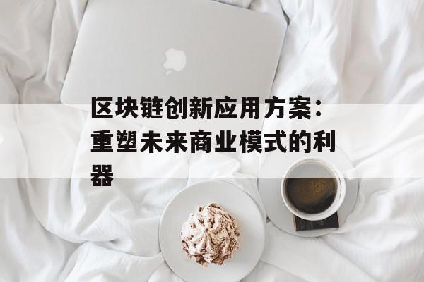 区块链创新应用方案:重塑未来商业模式的利器-第1张图片-佛山资讯网 区块链创新应用方案:重塑未来商业模式的利器-第1张图片-佛山资讯网