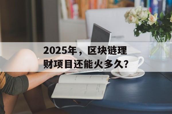 2025年,区块链理财项目还能火多久?-第1张图片-佛山资讯网 2025年,区块链理财项目还能火多久?-第1张图片-佛山资讯网