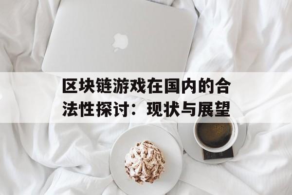 区块链游戏在国内的合法性探讨:现状与展望-第1张图片-佛山资讯网 区块链游戏在国内的合法性探讨:现状与展望-第1张图片-佛山资讯网