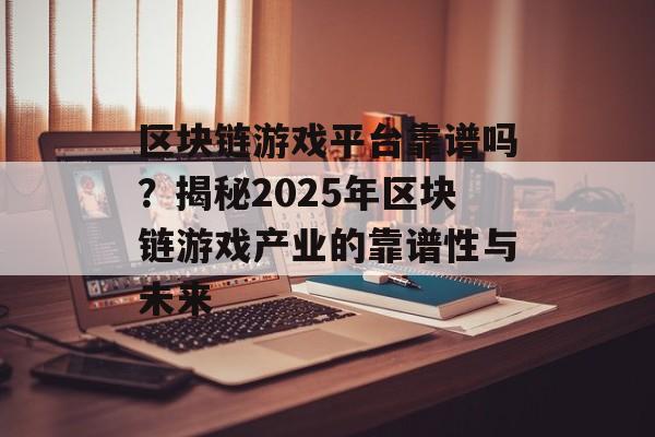 区块链游戏平台靠谱吗？揭秘2025年区块链游戏产业的靠谱性与未来-第1张图片-佛山资讯网