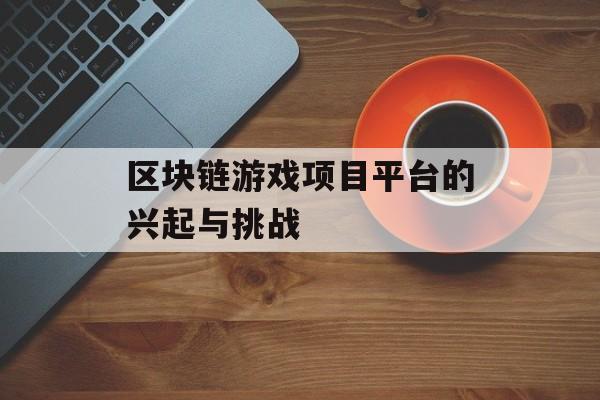 区块链游戏项目平台的兴起与挑战-第1张图片-佛山资讯网 区块链游戏项目平台的兴起与挑战-第1张图片-佛山资讯网