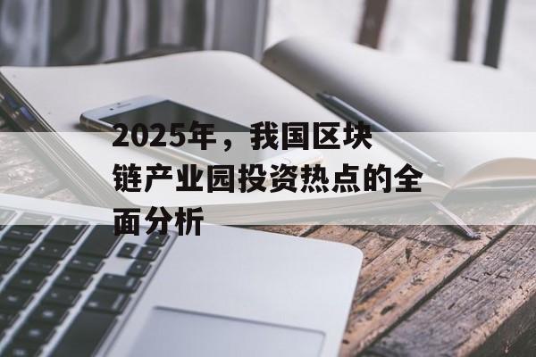 2025年，我国区块链产业园投资热点的全面分析-第1张图片-佛山资讯网